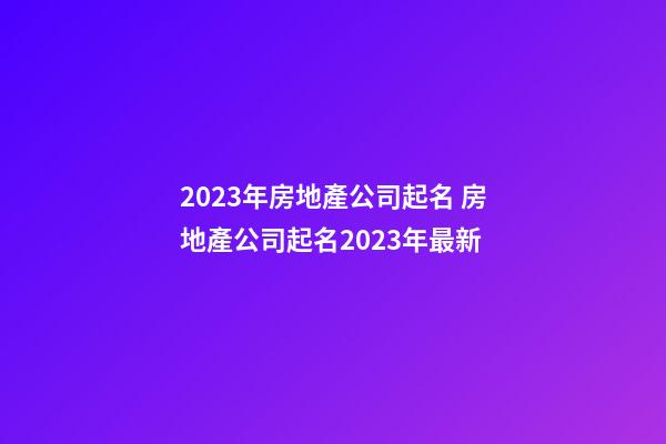 2023年房地產公司起名 房地產公司起名2023年最新-第1張-公司起名-玄機派